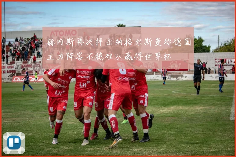 赫内斯再次抨击纳格尔斯曼称德国主力阵容不稳难以赢得世界杯