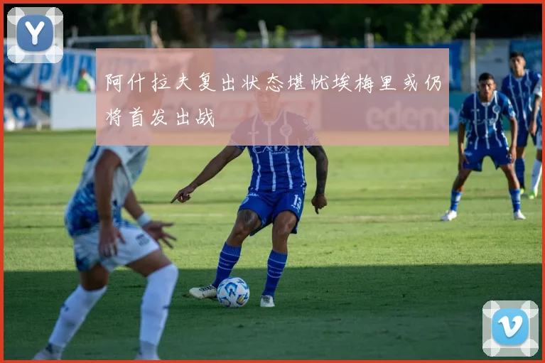 阿什拉夫复出状态堪忧埃梅里或仍将首发出战