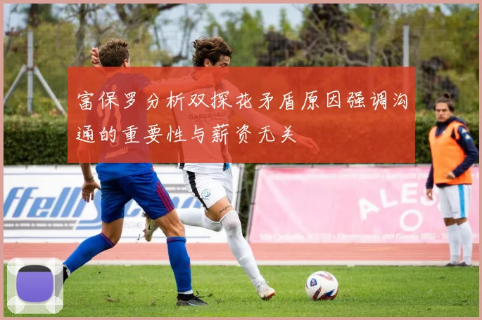 富保罗分析双探花矛盾原因强调沟通的重要性与薪资无关