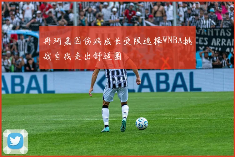 冉珂嘉因伤病成长受限选择WNBA挑战自我走出舒适圈