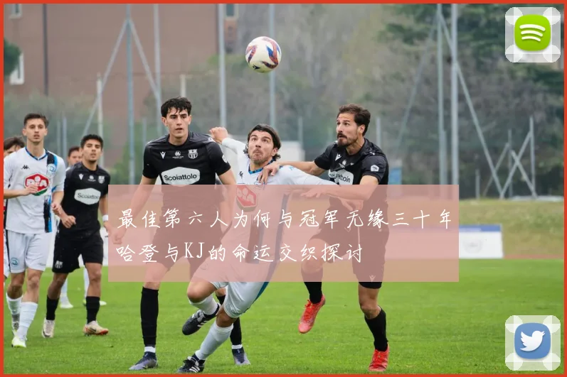 最佳第六人为何与冠军无缘三十年哈登与KJ的命运交织探讨