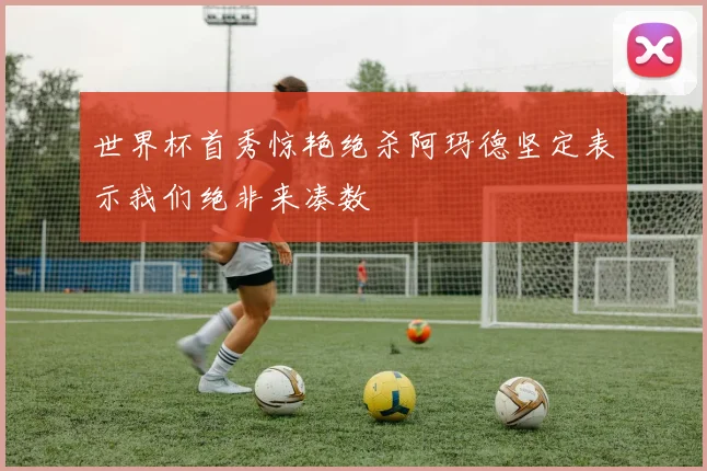 世界杯首秀惊艳绝杀阿玛德坚定表示我们绝非来凑数