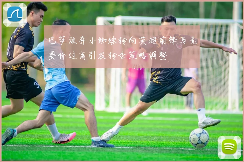 巴萨放弃小蜘蛛转向英超前锋马竞要价过高引发转会策略调整