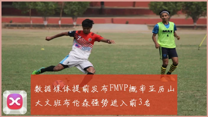 数据媒体提前发布FMVP概率亚历山大文班布伦森强势进入前3名