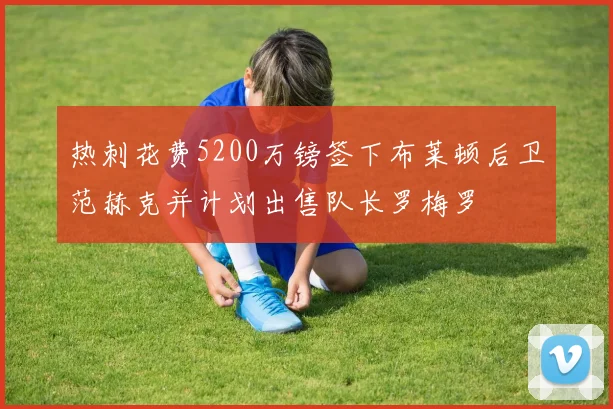 热刺花费5200万镑签下布莱顿后卫范赫克并计划出售队长罗梅罗