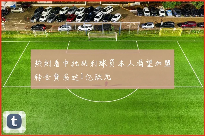 热刺看中托纳利球员本人渴望加盟转会费或达1亿欧元
