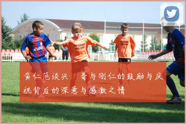 黄仁范谈兴慜哥与刚仁的鼓励与庆祝背后的深意与感激之情