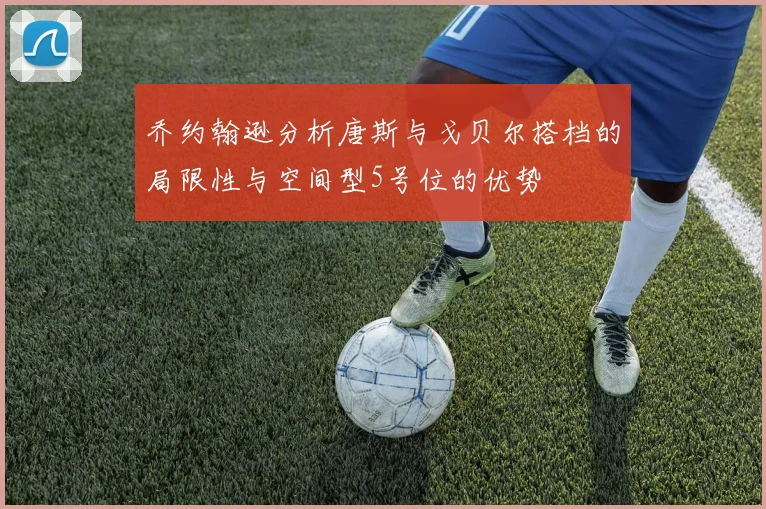 乔约翰逊分析唐斯与戈贝尔搭档的局限性与空间型5号位的优势
